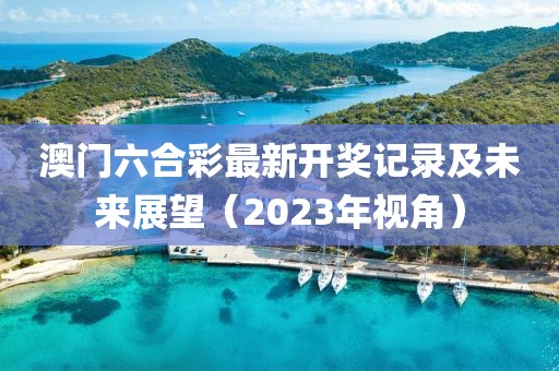 澳门六合彩最新开奖记录及未来展望（2023年视角）