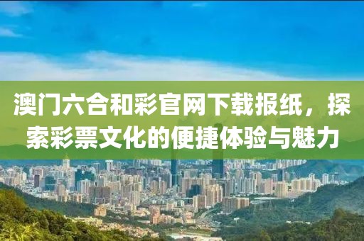 澳门六合和彩官网下载报纸，探索彩票文化的便捷体验与魅力
