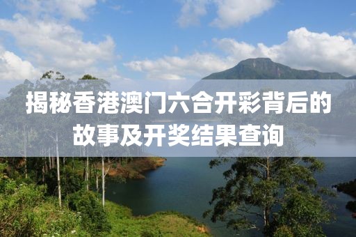 揭秘香港澳门六合开彩背后的故事及开奖结果查询