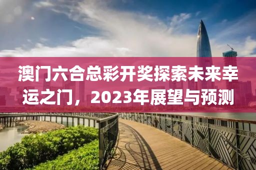 澳门六合总彩开奖探索未来幸运之门，2023年展望与预测