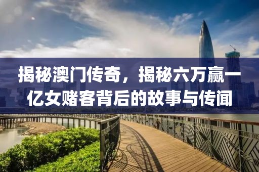 揭秘澳门传奇，揭秘六万赢一亿女赌客背后的故事与传闻