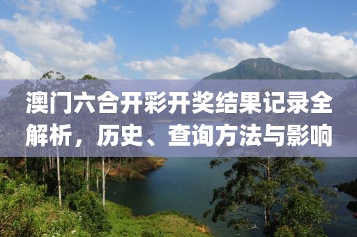 澳门六合开彩开奖结果记录全解析，历史、查询方法与影响