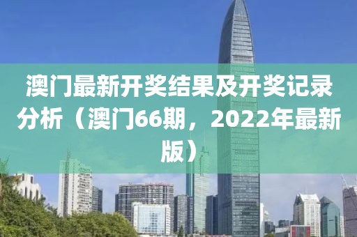澳门最新开奖结果及开奖记录分析（澳门66期，2022年最新版）