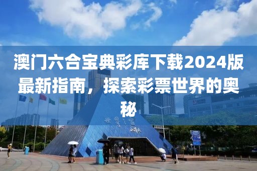 澳门六合宝典彩库下载2024版最新指南，探索彩票世界的奥秘