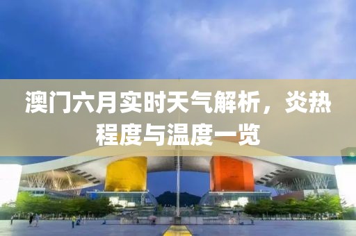 澳门六月实时天气解析，炎热程度与温度一览