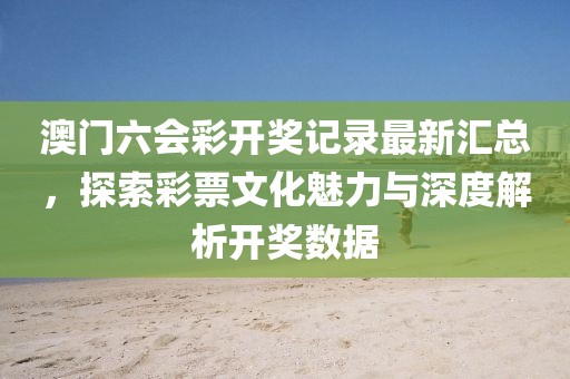 澳门六会彩开奖记录最新汇总，探索彩票文化魅力与深度解析开奖数据