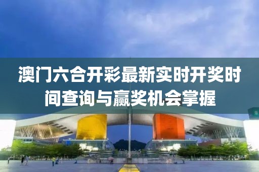 澳门六合开彩最新实时开奖时间查询与赢奖机会掌握