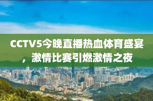 CCTV5今晚直播热血体育盛宴，激情比赛引燃激情之夜