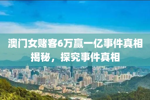 澳门女赌客6万赢一亿事件真相揭秘，探究事件真相