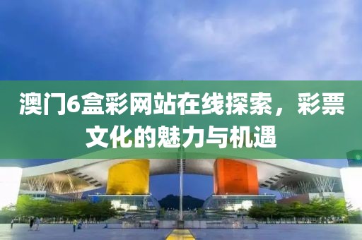 澳门6盒彩网站在线探索，彩票文化的魅力与机遇