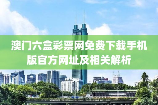 澳门六盒彩票网免费下载手机版官方网址及相关解析