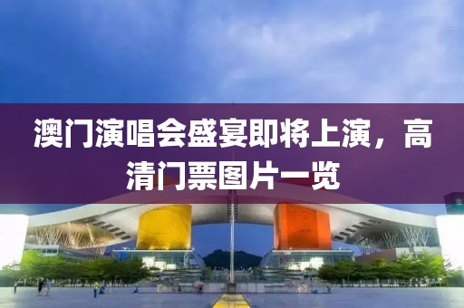澳门演唱会盛宴即将上演，高清门票图片一览