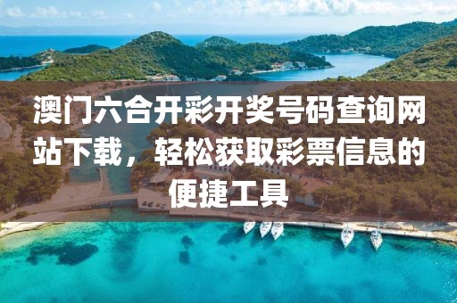 澳门六合开彩开奖号码查询网站下载，轻松获取彩票信息的便捷工具