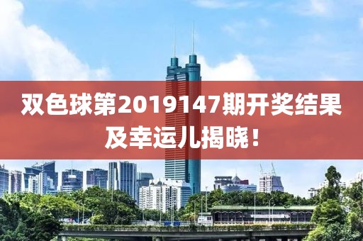 双色球第2019147期开奖结果及幸运儿揭晓！