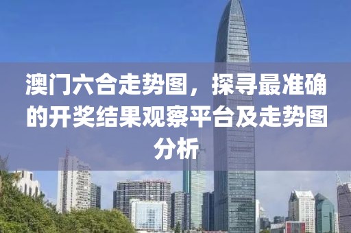 澳门六合走势图，探寻最准确的开奖结果观察平台及走势图分析