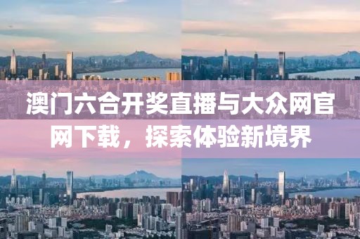 澳门六合开奖直播与大众网官网下载，探索体验新境界
