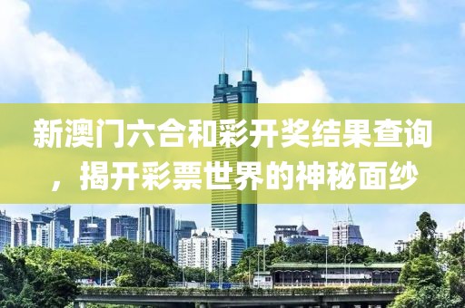 新澳门六合和彩开奖结果查询，揭开彩票世界的神秘面纱
