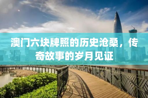 澳门六块牌照的历史沧桑，传奇故事的岁月见证
