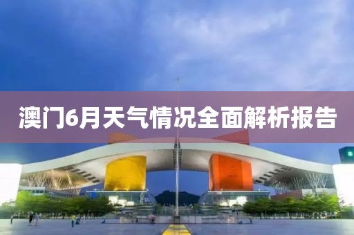 澳门6月天气情况全面解析报告