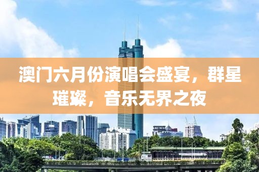 澳门六月份演唱会盛宴，群星璀璨，音乐无界之夜