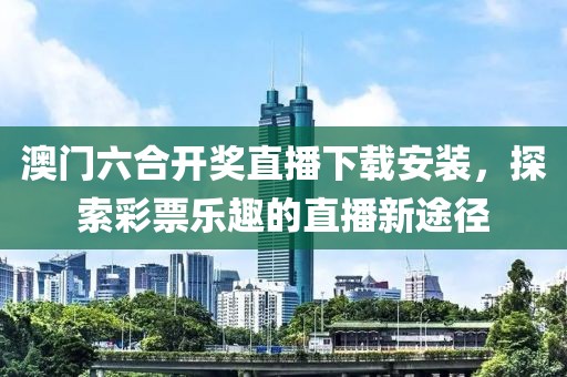 澳门六合开奖直播下载安装，探索彩票乐趣的直播新途径