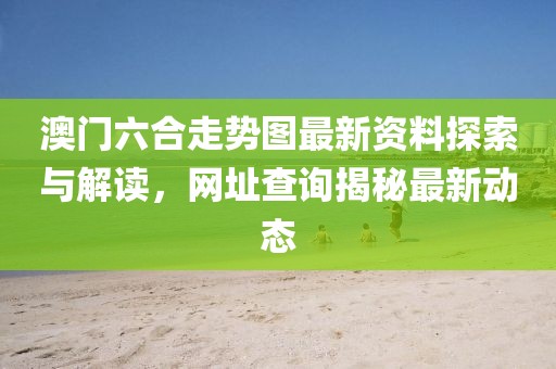 澳门六合走势图最新资料探索与解读，网址查询揭秘最新动态