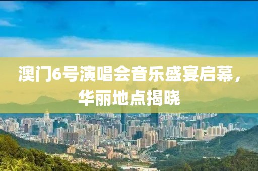 澳门6号演唱会音乐盛宴启幕，华丽地点揭晓