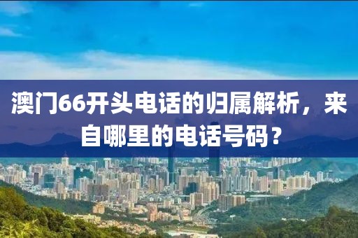澳门66开头电话的归属解析，来自哪里的电话号码？