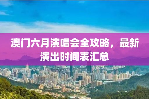 澳门六月演唱会全攻略，最新演出时间表汇总