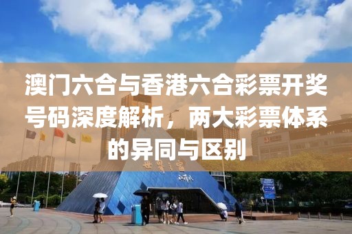 澳门六合与香港六合彩票开奖号码深度解析，两大彩票体系的异同与区别