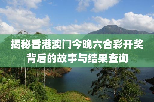 揭秘香港澳门今晚六合彩开奖背后的故事与结果查询