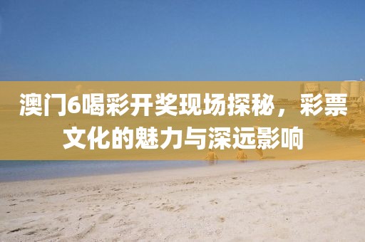 澳门6喝彩开奖现场探秘，彩票文化的魅力与深远影响