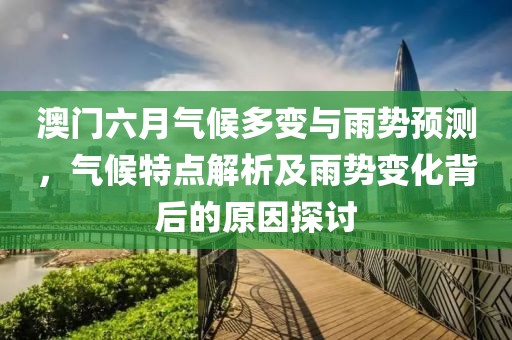 澳门六月气候多变与雨势预测，气候特点解析及雨势变化背后的原因探讨