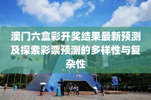 澳门六盒彩开奖结果最新预测及探索彩票预测的多样性与复杂性