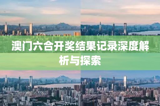 澳门六合开奖结果记录深度解析与探索