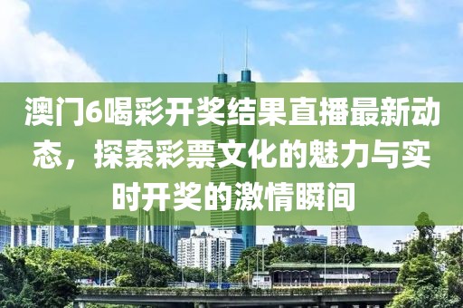 澳门6喝彩开奖结果直播最新动态，探索彩票文化的魅力与实时开奖的激情瞬间