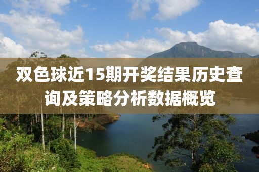 双色球近15期开奖结果历史查询及策略分析数据概览