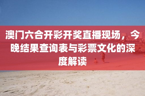澳门六合开彩开奖直播现场，今晚结果查询表与彩票文化的深度解读