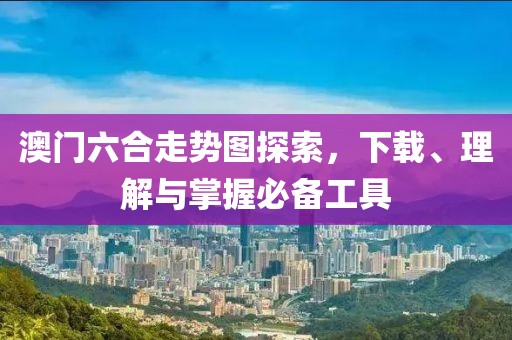 澳门六合走势图探索，下载、理解与掌握必备工具