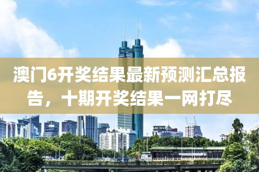 澳门6开奖结果最新预测汇总报告，十期开奖结果一网打尽