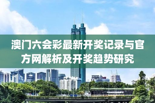 澳门六会彩最新开奖记录与官方网解析及开奖趋势研究