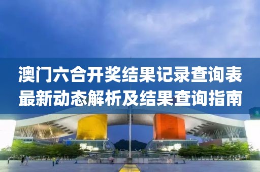 澳门六合开奖结果记录查询表最新动态解析及结果查询指南