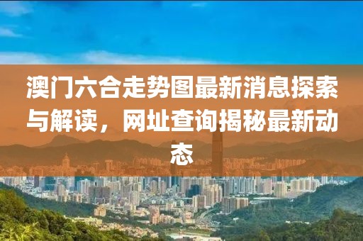 澳门六合走势图最新消息探索与解读，网址查询揭秘最新动态