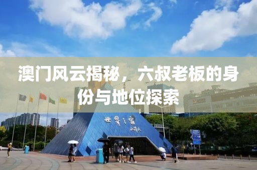 澳门风云揭秘，六叔老板的身份与地位探索