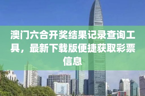 澳门六合开奖结果记录查询工具，最新下载版便捷获取彩票信息