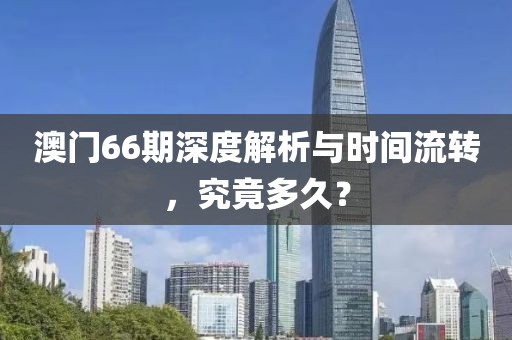 澳门66期深度解析与时间流转，究竟多久？