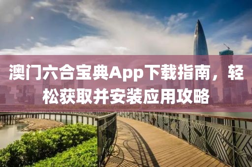 澳门六合宝典App下载指南，轻松获取并安装应用攻略