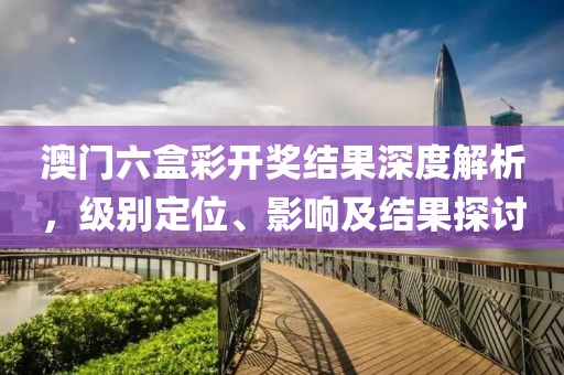 澳门六盒彩开奖结果深度解析，级别定位、影响及结果探讨
