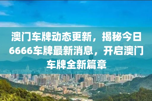 澳门车牌动态更新，揭秘今日6666车牌最新消息，开启澳门车牌全新篇章