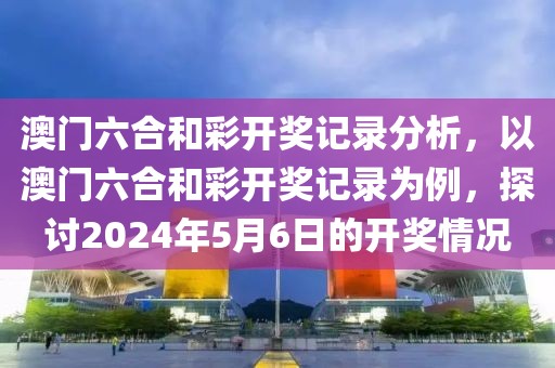澳门六合和彩开奖记录分析，以澳门六合和彩开奖记录为例，探讨2024年5月6日的开奖情况
